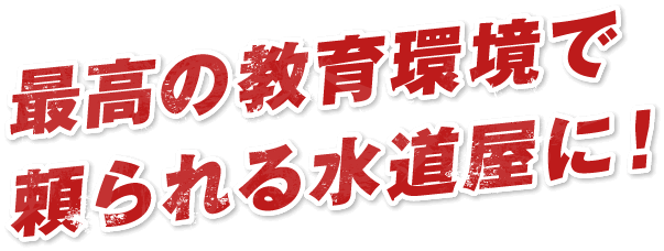 最高の教育環境で頼られる水道屋に！